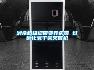 知識百科消殺超級細(xì)菌變異病毒 過氧化氫干霧滅菌機(jī)