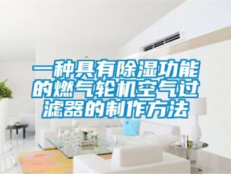 行業(yè)新聞一種具有除濕功能的燃?xì)廨啓C空氣過濾器的制作方法