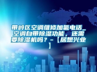 行業(yè)新聞帶嶺區(qū)空調(diào)維修加氟電話_空調(diào)自帶除濕功能，還需要除濕機嗎？-【居想興業(yè)】
