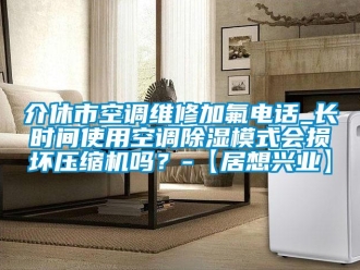 行業(yè)新聞介休市空調(diào)維修加氟電話_長(zhǎng)時(shí)間使用空調(diào)除濕模式會(huì)損壞壓縮機(jī)嗎？-【居想興業(yè)】