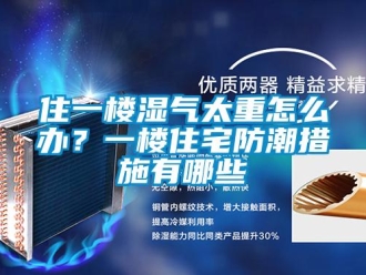 常見問題住一樓濕氣太重怎么辦？一樓住宅防潮措施有哪些