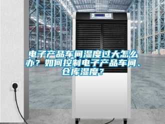 常見問題電子產(chǎn)品車間濕度過大怎么辦？如何控制電子產(chǎn)品車間、倉庫濕度？