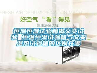 知識(shí)百科恒溫恒濕試驗(yàn)箱做交變?cè)囼?yàn) 恒溫恒濕試驗(yàn)箱與交變濕熱試驗(yàn)箱的區(qū)別在哪