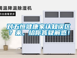 企業(yè)新聞對(duì)五恒健康家認(rèn)知誤區(qū)？來(lái)，給你答疑解惑！