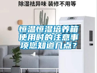 知識(shí)百科恒溫恒濕培養(yǎng)箱使用時(shí)的注意事項(xiàng)您知道幾點(diǎn)？