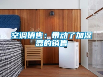 行業(yè)新聞空調(diào)銷售：帶動了加濕器的銷售