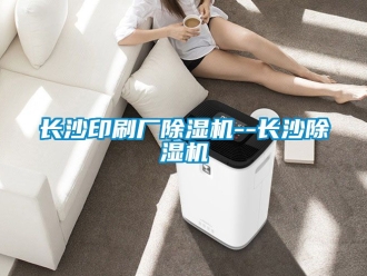 行業(yè)新聞長沙印刷廠除濕機--長沙除濕機