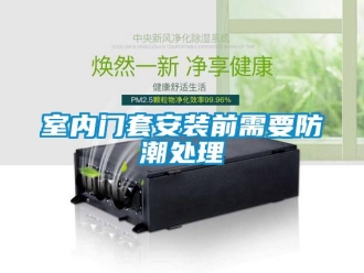 知識百科室內(nèi)門套安裝前需要防潮處理
