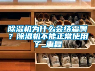 行業(yè)新聞除濕機(jī)為什么會(huì)結(jié)霜??？除濕機(jī)不能正常使用了_重復(fù)