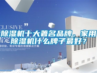 企業(yè)新聞除濕機(jī)十大著名品牌，家用除濕機(jī)什么牌子最好？