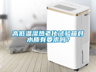 常見問題高低溫濕熱老化試驗(yàn)箱對水質(zhì)有要求嗎？