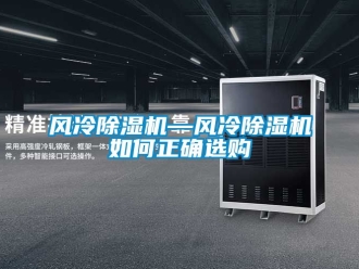 行業(yè)新聞風(fēng)冷除濕機(jī)—風(fēng)冷除濕機(jī)如何正確選購(gòu)