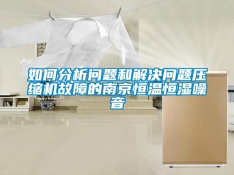 知識百科如何分析問題和解決問題壓縮機(jī)故障的南京恒溫恒濕噪音