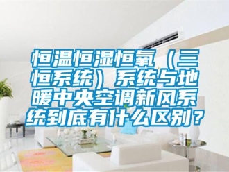 知識(shí)百科恒溫恒濕恒氧（三恒系統(tǒng)）系統(tǒng)與地暖中央空調(diào)新風(fēng)系統(tǒng)到底有什么區(qū)別？