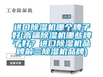 企業(yè)新聞進(jìn)口除濕機(jī)哪個(gè)牌子好(高端除濕機(jī)哪些牌子好？進(jìn)口除濕機(jī)品牌前三除濕機(jī)品牌)
