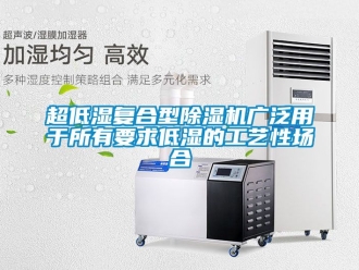 企業(yè)新聞超低濕復合型除濕機廣泛用于所有要求低濕的工藝性場合