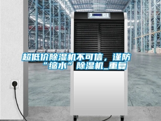 企業(yè)新聞超低價除濕機不可信，謹防“縮水”除濕機_重復