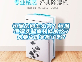 知識百科恒溫房間怎么裝？恒溫恒濕實驗室裝修的這7大要點你掌握了嗎？