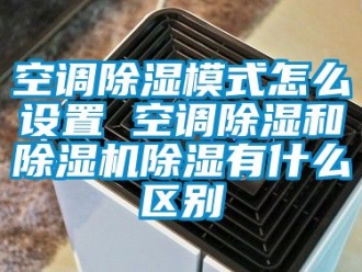 行業(yè)新聞空調(diào)除濕模式怎么設(shè)置 空調(diào)除濕和除濕機(jī)除濕有什么區(qū)別