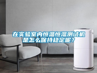 知識百科在實驗室內(nèi)恒溫恒濕測試機是怎么保持穩(wěn)定呢？
