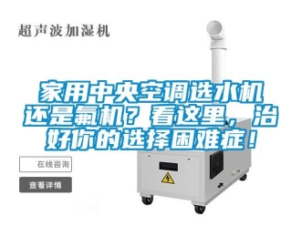 行業(yè)新聞家用中央空調(diào)選水機(jī)還是氟機(jī)？看這里，治好你的選擇困難癥！