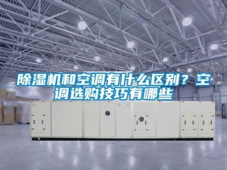 行業(yè)新聞除濕機和空調有什么區(qū)別？空調選購技巧有哪些