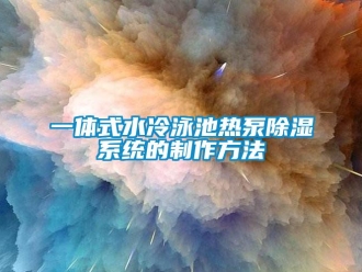 行業(yè)新聞一體式水冷泳池?zé)岜贸凉裣到y(tǒng)的制作方法