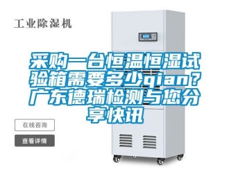 知識(shí)百科采購(gòu)一臺(tái)恒溫恒濕試驗(yàn)箱需要多少qian？廣東德瑞檢測(cè)與您分享快訊