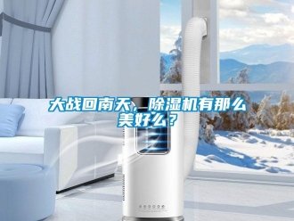 企業(yè)新聞大戰(zhàn)回南天，除濕機有那么美好么？