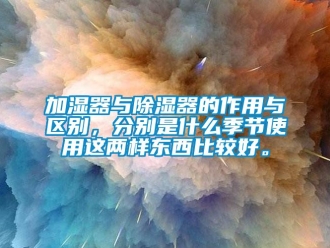 行業(yè)新聞加濕器與除濕器的作用與區(qū)別，分別是什么季節(jié)使用這兩樣東西比較好。
