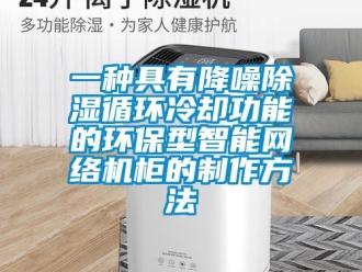 行業(yè)新聞一種具有降噪除濕循環(huán)冷卻功能的環(huán)保型智能網(wǎng)絡(luò)機柜的制作方法