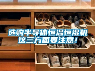 知識(shí)百科選購(gòu)半導(dǎo)體恒溫恒濕機(jī)這三方面要注意！