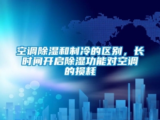 行業(yè)新聞空調(diào)除濕和制冷的區(qū)別，長時間開啟除濕功能對空調(diào)的損耗