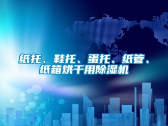 知識(shí)百科紙托、鞋托、蛋托、紙管、紙箱烘干用除濕機(jī)