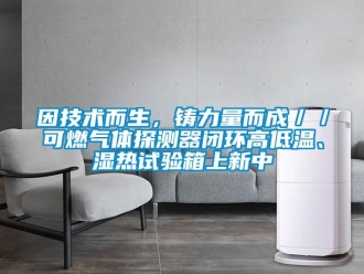 常見問題因技術而生，鑄力量而成／／可燃氣體探測器閉環(huán)高低溫、濕熱試驗箱上新中