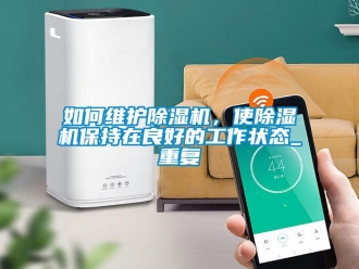 行業(yè)新聞如何維護(hù)除濕機(jī)，使除濕機(jī)保持在良好的工作狀態(tài)_重復(fù)