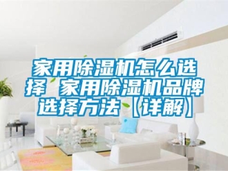 企業(yè)新聞家用除濕機(jī)怎么選擇 家用除濕機(jī)品牌選擇方法【詳解】