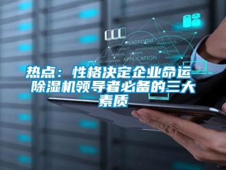行業(yè)新聞熱點：性格決定企業(yè)命運 除濕機領(lǐng)導(dǎo)者必備的三大素質(zhì)