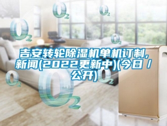 常見問題吉安轉(zhuǎn)輪除濕機(jī)單機(jī)訂制,新聞(2022更新中)(今日／公開)