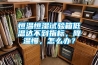 恒溫恒濕試驗(yàn)箱低溫達(dá)不到指標(biāo)，降溫慢，怎么辦？