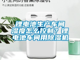 常見問題鋰電池生產(chǎn)車間濕度怎么控制？鋰電池車間用除濕機(jī)