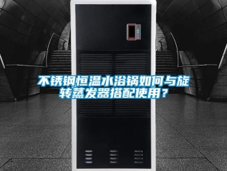 知識(shí)百科不銹鋼恒溫水浴鍋如何與旋轉(zhuǎn)蒸發(fā)器搭配使用？