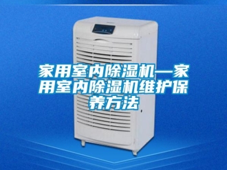 常見問題家用室內(nèi)除濕機(jī)—家用室內(nèi)除濕機(jī)維護(hù)保養(yǎng)方法