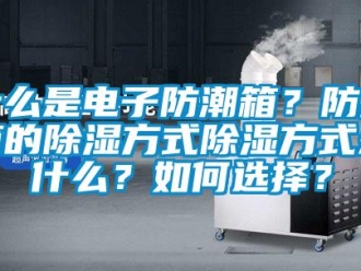 常見問題什么是電子防潮箱？防潮箱的除濕方式除濕方式是什么？如何選擇？