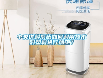常見問題中央供料系統(tǒng)如何利用技術(shù)對塑料進行加工？