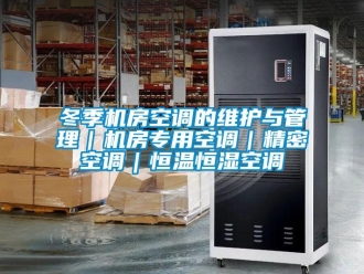 知識(shí)百科冬季機(jī)房空調(diào)的維護(hù)與管理｜機(jī)房專用空調(diào)｜精密空調(diào)｜恒溫恒濕空調(diào)