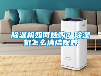 行業(yè)新聞除濕機如何選購？除濕機怎么清潔保養(yǎng)
