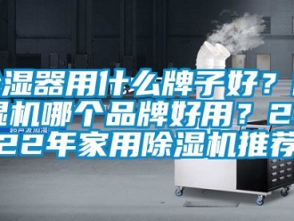 企業(yè)新聞除濕器用什么牌子好？除濕機哪個品牌好用？2022年家用除濕機推薦