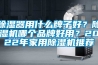 除濕器用什么牌子好？除濕機(jī)哪個(gè)品牌好用？2022年家用除濕機(jī)推薦