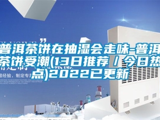 企業(yè)新聞普洱茶餅在抽濕會走味-普洱茶餅受潮(13日推薦／今日熱點)2022已更新